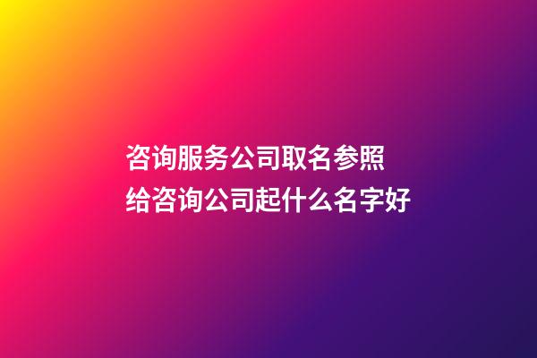 咨询服务公司取名参照 给咨询公司起什么名字好